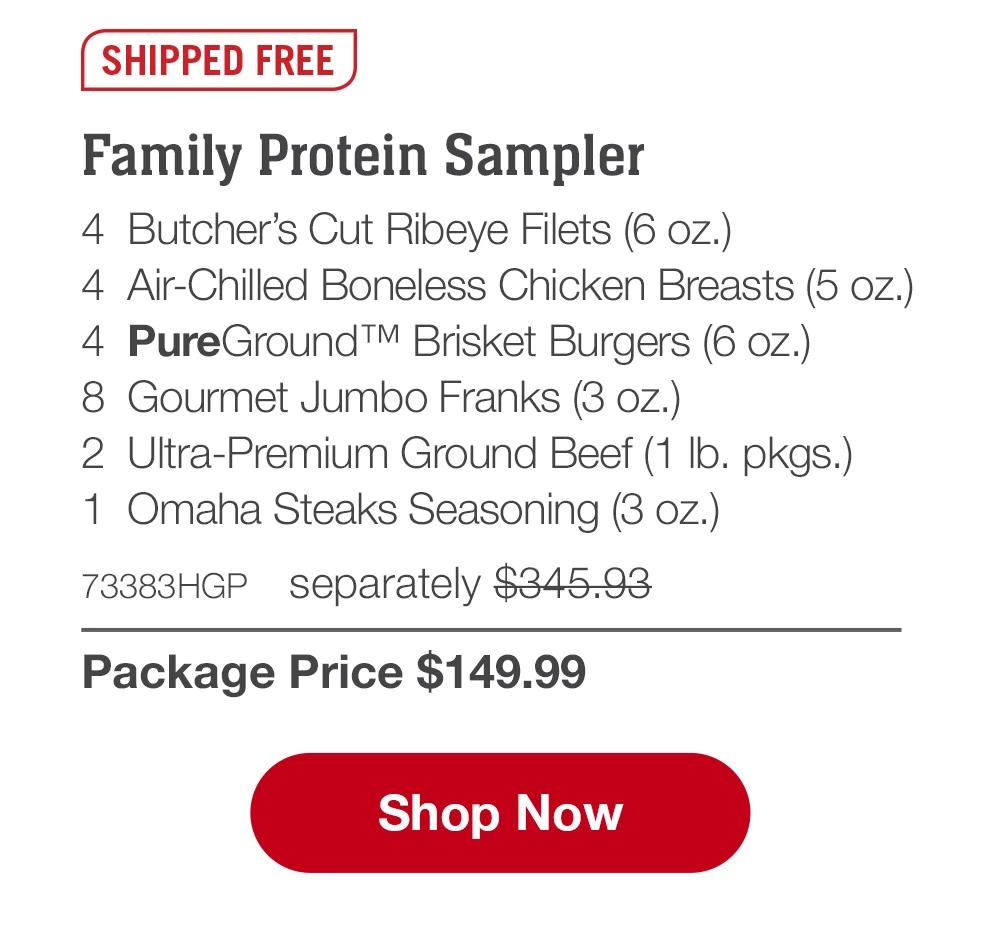 SHIPPED FREE | Family Protein Sampler - 4  Butcher's Cut Ribeye Filets (6 oz.) - 4  Air-Chilled Boneless Chicken Breasts (5 oz.) - 4  PureGround™ Brisket Burgers (6 oz.) - 8  Gourmet Jumbo Franks (3 oz.) - 2  Ultra-Premium Ground Beef (1 lb. pkgs.) - 1  Omaha Steaks Seasoning (3 oz.) - 73383HGP separately $345.93 | Package Price $149.99 || SHOP NOW