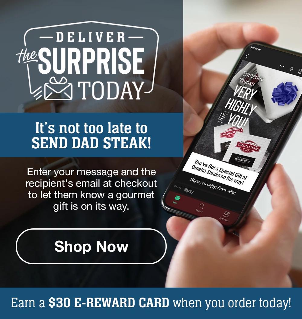 DELIVER the SURPRISE TODAY | It's not too late to SEND DAD STEAK! Enter your message and the recipient's email at checkout to let them know a gourmet gift is on its way. || Shop Now || Earn a $30 E-REWARD CARD when you order today!