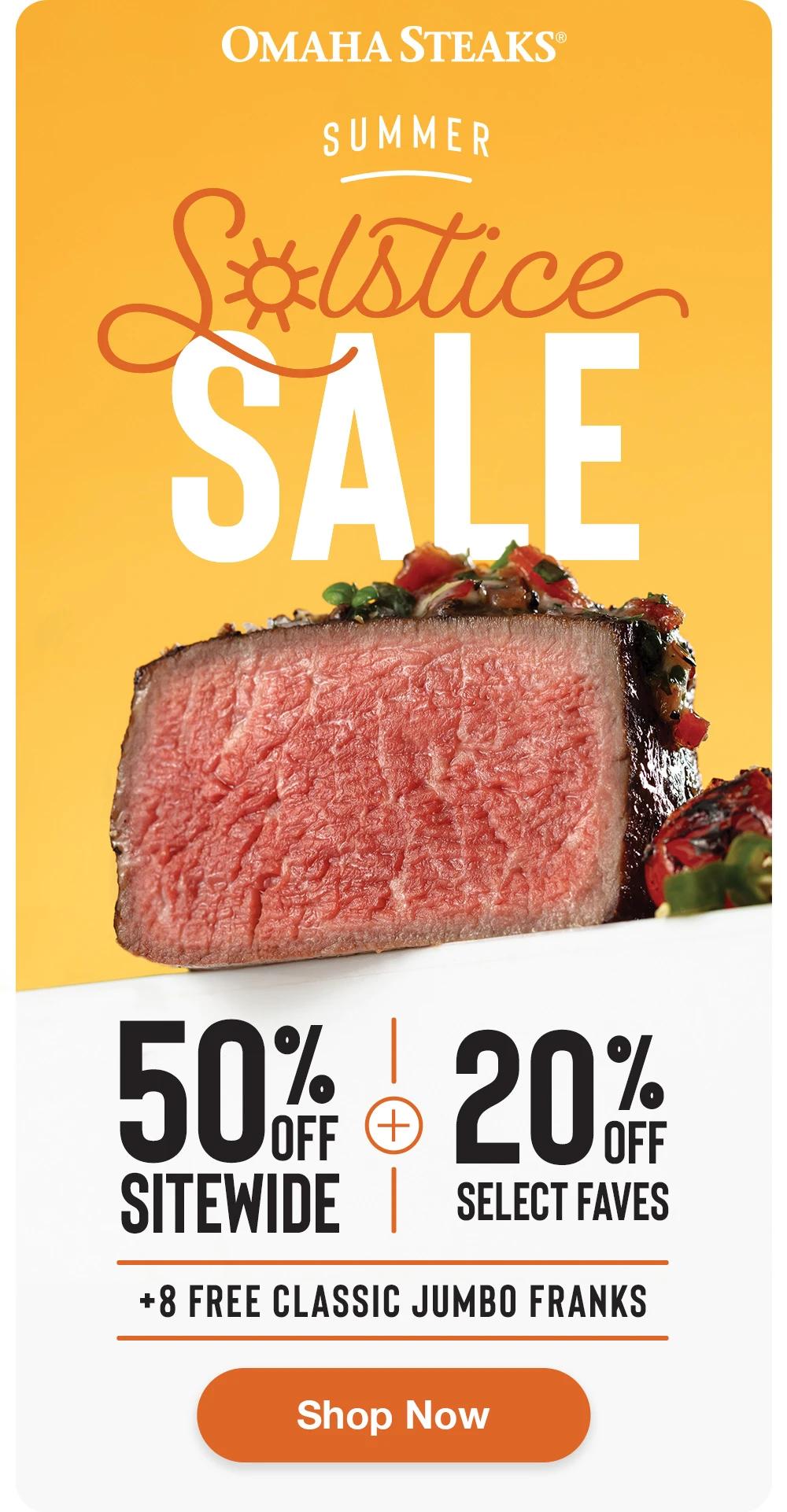 OMAHA STEAKS®  SUMMER SOLSTICE SALE  50% OFF SITEWIDE + 20% OFF SELECT FAVES + 8 FREE CLASSIC JUMBO FRANKS  SHOP NOW 