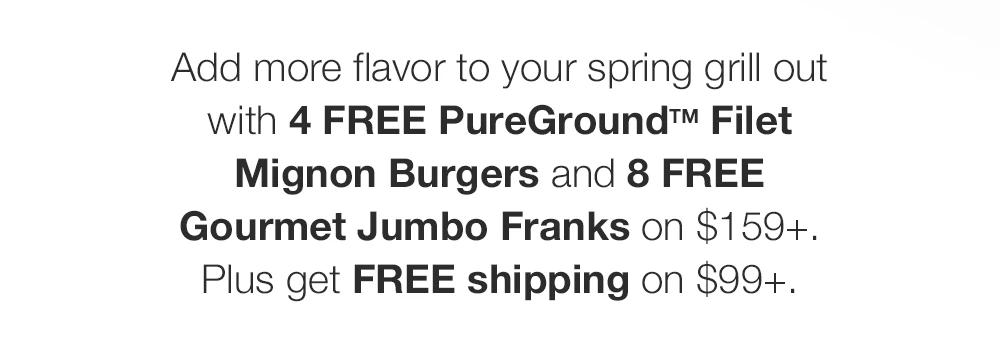 Add more flavor to your spring grill out with 4 FREE PureGround Filet Mignon Burgers and 8 FREE Gourmet Jumbo Franks on $159+. Plus get FREE shipping on $99+.