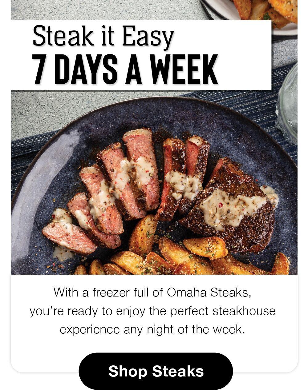 Steak it Easy 7 DAYS A WEEK | With a freezer full of Omaha Steaks, you're ready to enjoy the perfect steakhouse experience any night of the week. || Shop Steaks