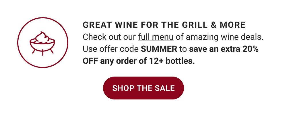 GREAT WINE FOR THE GRILL & MORE  Check out our full menu of amazing wine deals. Use offer code SUMMER to save an extra 20 PERCENT OFF any order of 12+ bottles.||SHOP THE SALE