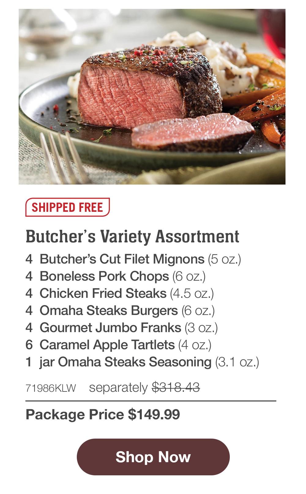 SHIPPED FREE | Butcher's Variety Assortment - 4 Butcher's Cut Filet Mignons (5 oz.) - 4 Boneless Pork Chops (6 oz.) - 4 Chicken Fried Steaks (4.5 oz.) - I Omaha Steaks Burgers (6 oz.) - 1 Gourmet Jumbo Franks (3 oz.) - 6 Caramel Apple Tartlets (4 oz.) - 1 jar Omaha Steaks Seasoning (3.1 oz.) - 71986KLW separately $318.43 | Package Price $149.99 || Shop Now