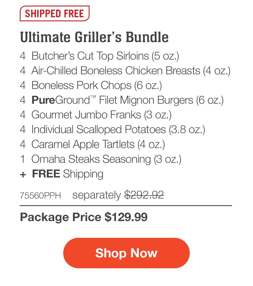 SHIPPED FREE | Ultimate Griller's Bundle - 4  Butcher's Cut Top Sirloins (5 oz.) - 4  Air-Chilled Boneless Chicken Breasts (4 oz.) - 4  Boneless Pork Chops (6 oz.) - 4  PureGround™ Filet Mignon Burgers (6 oz.) - 4  Gourmet Jumbo Franks (3 oz.) - 4  Individual Scalloped Potatoes (3.8 oz.) - 4  Caramel Apple Tartlets (4 oz.) - 1  Omaha Steaks Seasoning (3 oz.)  +  Free Shipping - 75560PPH separately $292.92 | Package Price $129.99 || Shop Now