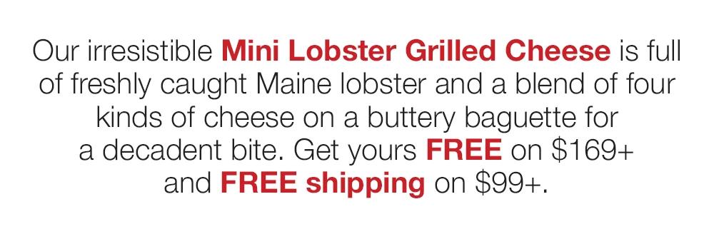 Our irresistible Mini Lobster Grilled Cheese is full of freshly caught Maine lobster and a blend of four kinds of cheese on a buttery baguette for a decadent bite. Get yours FREE on $169+ and FREE shipping on $99+.