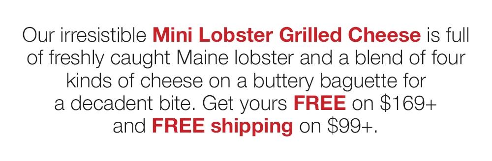 Our irresistible Mini Lobster Grilled Cheese is full of freshly caught Maine lobster and a blend of four kinds of cheese on a buttery baguette for a decadent bite. Get yours FREE on $169+ and FREE shipping on $99+.