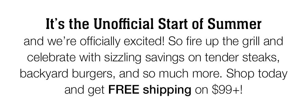 It's the Unofficial Start of Summer and we're officially excited! So fire up the grill and celebrate with sizzling savings on tender steaks, backyard burgers, and so much more. Shop today and get FREE shipping on $99+!