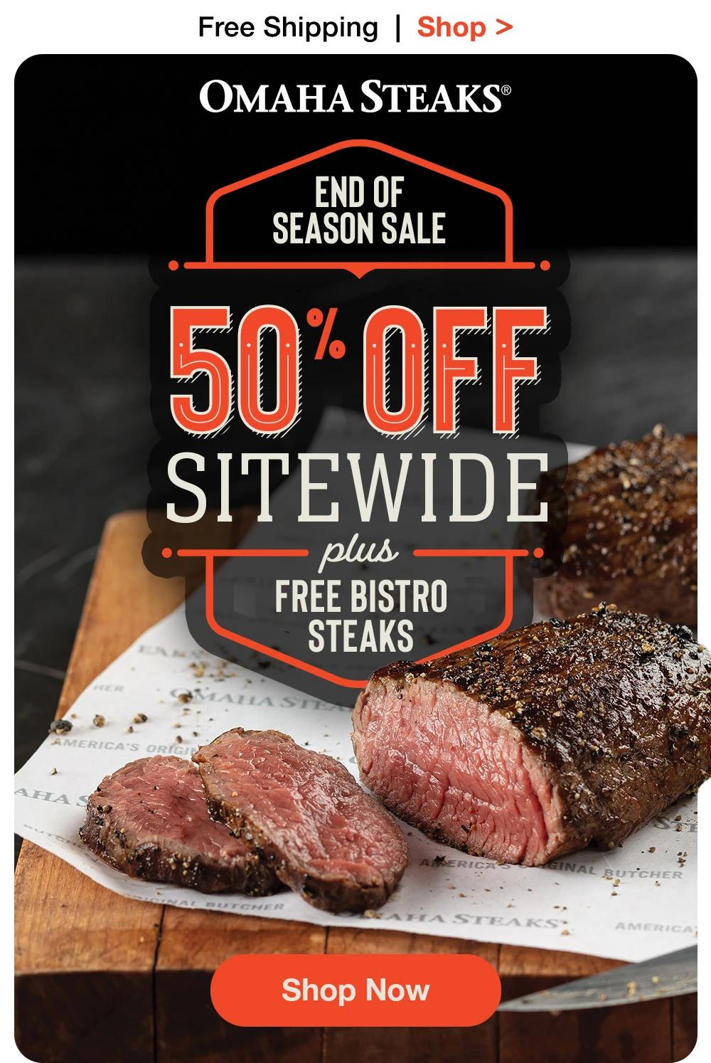 Free Shipping | Shop >  OMAHA STEAKS® | END OF SEASON SALE 50% OFF SITEWIDE PLUS FREE BISTRO STEAKS || SHOP NOW