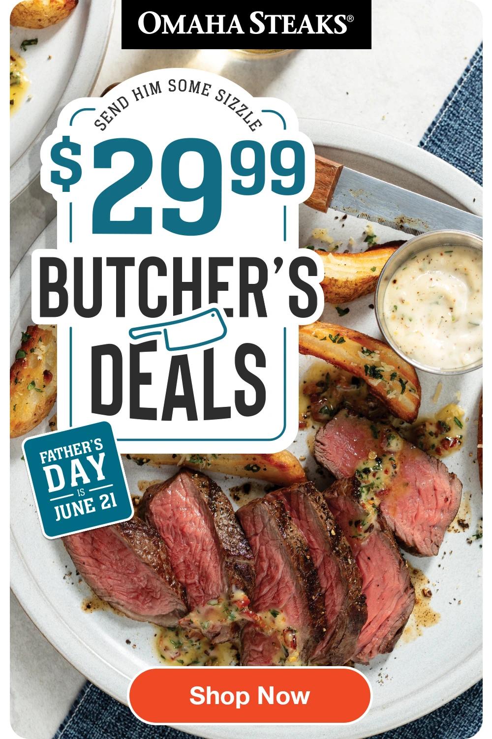 OMAHA STEAKS® Send Him Some Sizzle $2999 BUTCHER'S DEALS FATHER'S DAY is JUNE 21 Shop Now 