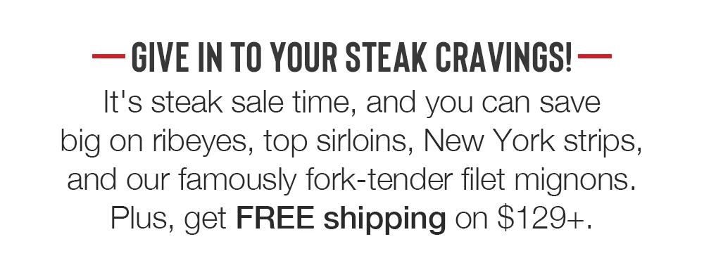 GIVE IN TO YOUR STEAK CRAVINGS! It's steak sale time, and you can save big on ribeyes, top sirloins, New York strips, and our famously fork-tender filet mignons. Plus, get FREE shipping on $129+