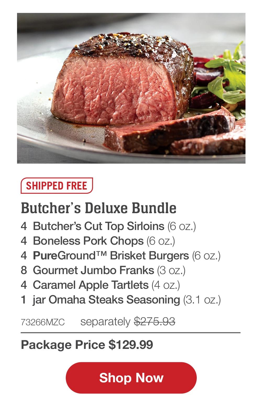 SHIPPED FREE | Butcher's Deluxe Bundle - 4  Butcher's Cut Top Sirloins (6 oz.) - 4  Boneless Pork Chops (6 oz.) - 4  PureGround™ Brisket Burgers (6 oz.) - 8  Gourmet Jumbo Franks (3 oz.) - 4  Caramel Apple Tartlets (4 oz.) - 1  jar Omaha Steaks Seasoning (3.1 oz.) - 73266MZC separately $275.93 | Package Price $129.99 || SHOP NOW