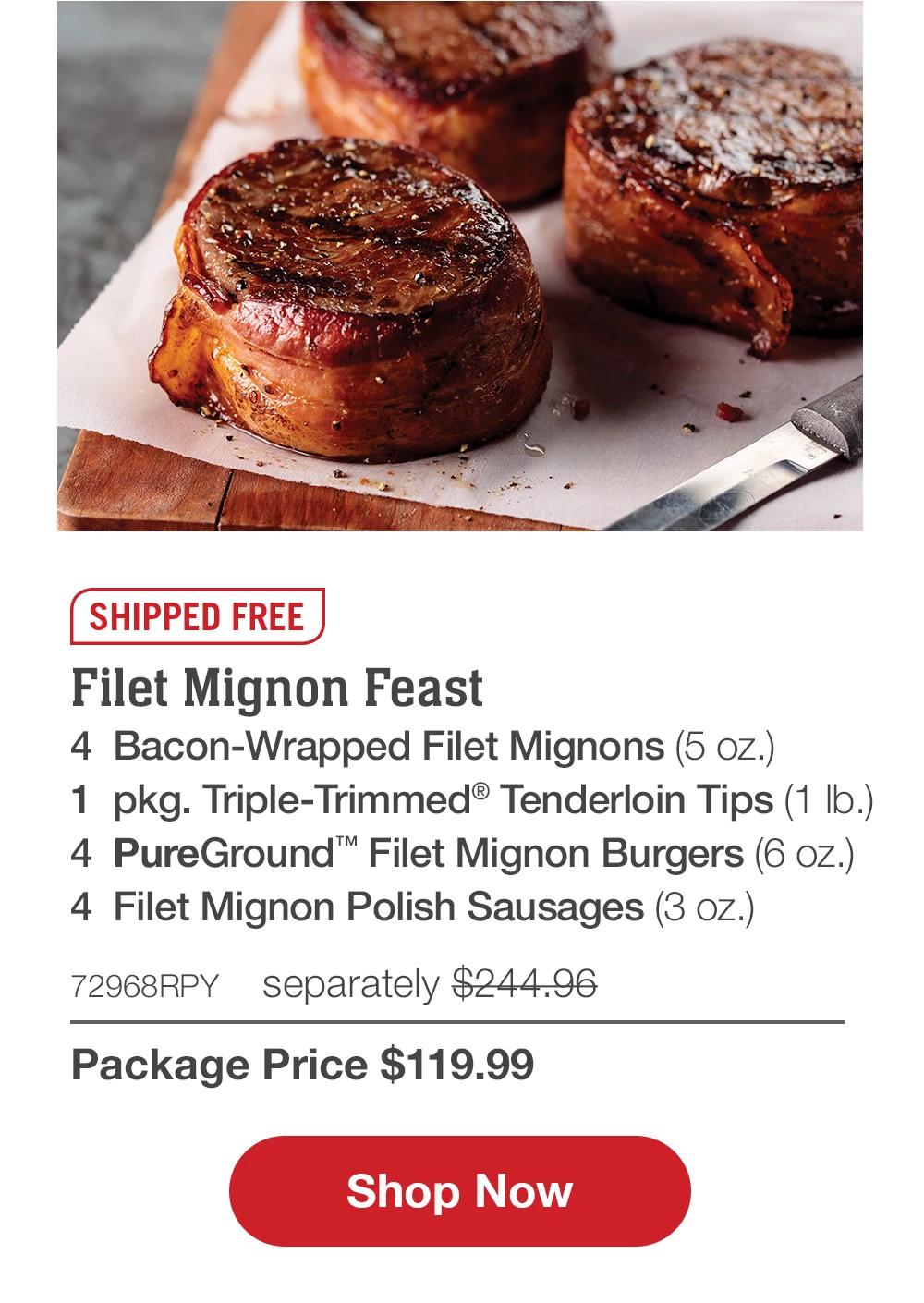 SHIPPED FREE | Filet Mignon Feast - 4 Bacon-Wrapped Filet Mignons (5 oZ.) - 1 pkg. Triple-Trimmed® Tenderloin Tips (1 Ib.) 4 PureGround™ Filet Mignon Burgers (6 oz.) - 4 Filet Mignon Polish Sausages (3 oz.) - 72968RPY separately $244.96 | Package Price $119.99