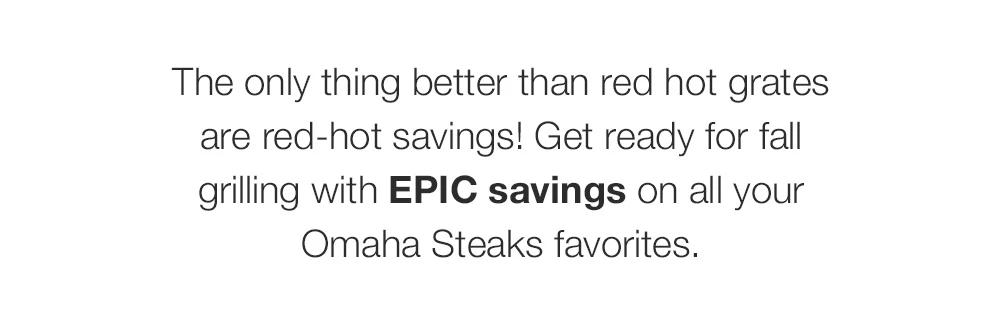 The only thing better than red hot grates are red-hot savings! Get ready for fall grilling with EPIC savings on all your Omaha Steaks favorites.