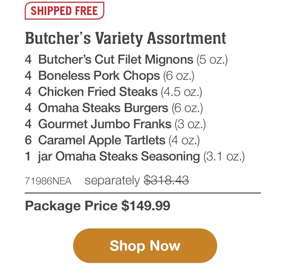 SHIPPED FREE | Butcher's Variety Assortment - 4 Butcher's Cut Filet Mignons (5 oz.) - 4 Boneless Pork Chops (6 oz.) - 4 Chicken Fried Steaks (4.5 oz.) - 4 Omaha Steaks Burgers (6 oz.) - 4 Gourmet Jumbo Franks (3 OZ.) - 6 Caramel Apple Tartlets (4 oz.) - 1 jar Omaha Steaks Seasoning (3.1 oz.) - 71986NEA separately $318.43 | Package Price $149.99 || Shop Now