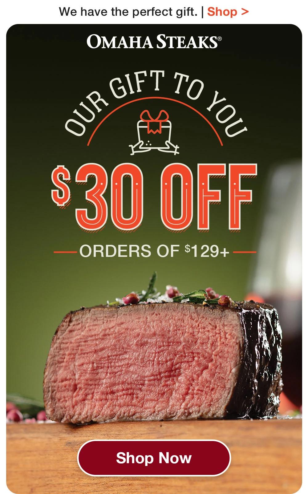 Gifts Starting at $99.99  |  Shop >  OMAHA STEAKS® - OUR GIFT TO YOU - $30 OFF ORDERS OF $129+ || SHOP NOW