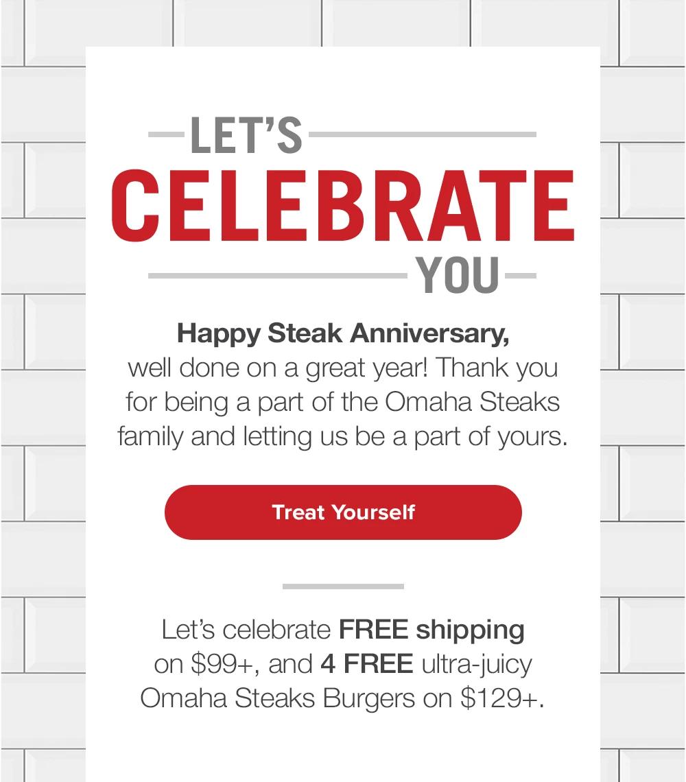 Let's Celebrate You | Happy Steak Anniversary, well done on a great year! Thank you for being a part of the Omaha Steaks family and letting us be a part of yours. | Treat Yourself | Let's celebrate FREE shipping on $99+, and 4 FREE ultra-juicy Omaha Steaks Burgers on $129+.