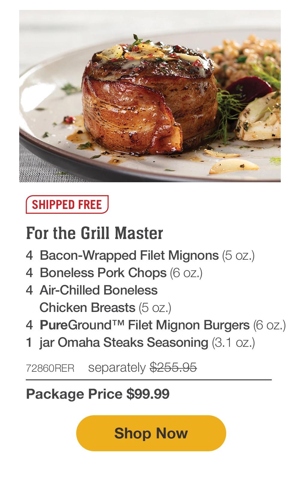 SHIPPED FREE | For the Grill Master - 4 Bacon-Wrapped Filet Mignons (5 oz.) - 4 Boneless Pork Chops (6 oz.) - 4 Air-Chilled Boneless Chicken Breasts (5 oz.) - 4 PureGround™ Filet Mignon Burgers (6 oz.) - 1 jar Omaha Steaks Seasoning (3.1 oz.) - 72860RER separately $255.95 | Package Price $99.99 || Shop Now