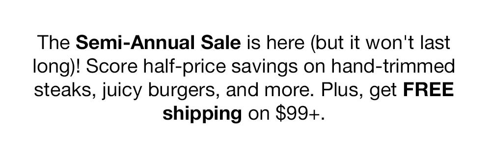 The Semi-Annual Sale is here (but it won't last long)! Score half-price savings on hand-trimmed steaks, juicy burgers, and more. Plus, get FREE shipping on $99+.