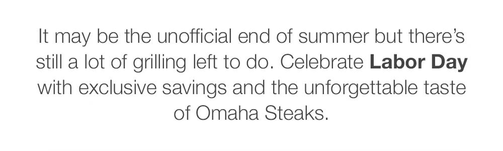 It may be the unofficial end of summer but there's still a lot of grilling left to do. Celebrate Labor Day with exclusive savings and the unforgettable taste of Omaha Steaks.