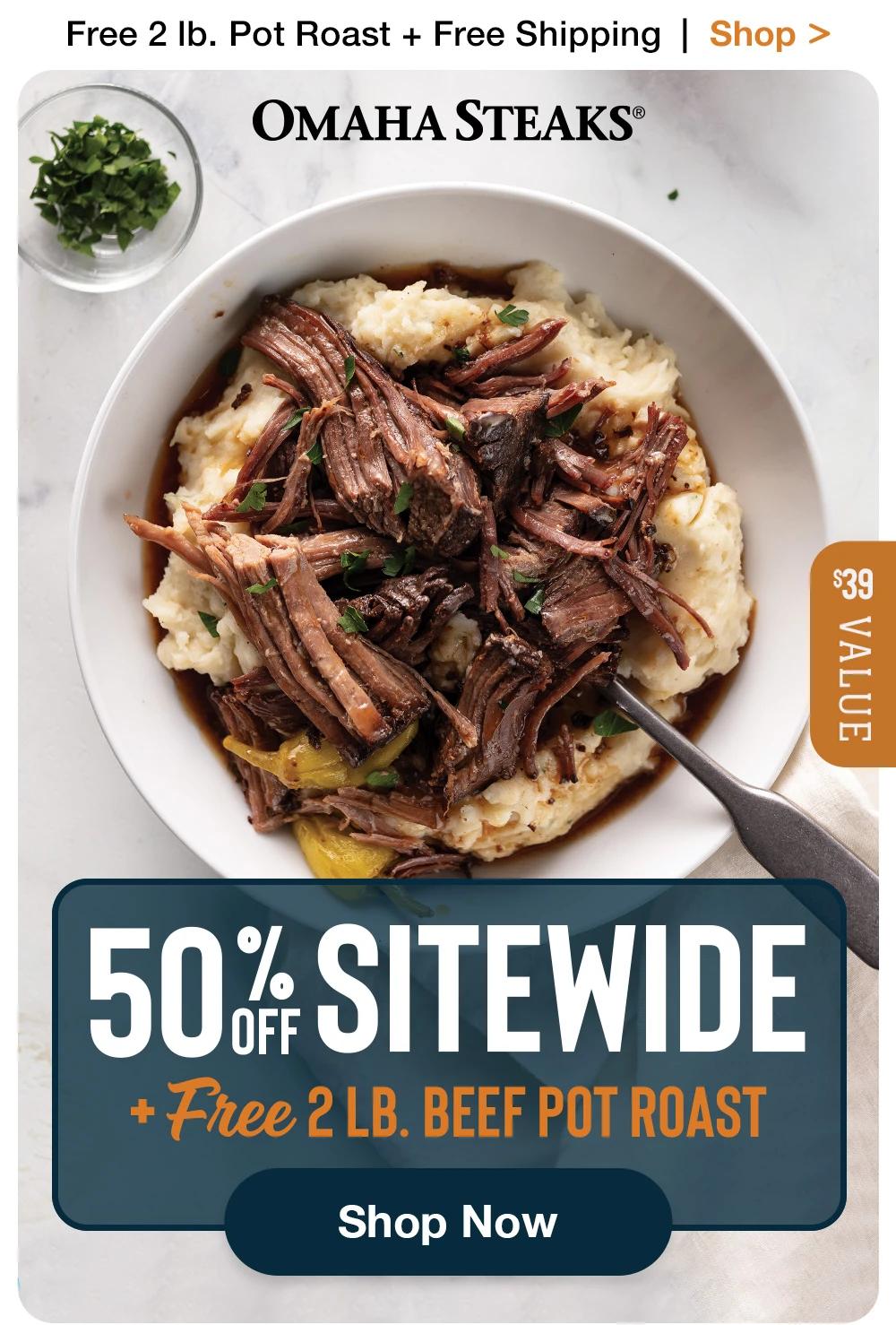 Free 2 lb. Pot Roast + Free Shipping | Shop >  OMAHA STEAKS® | 50% SITEWIDE + Free 2 LB. BEEF POT ROAST || Shop Now