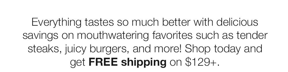 Everything tastes so much better with delicious  savings on mouthwatering favorites such as tender  steaks, juicy burgers, and more! Shop today and  get FREE shipping on $129+. 