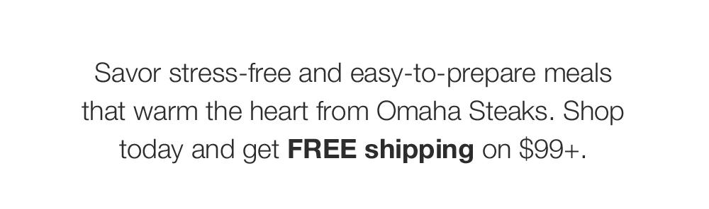 Savor stress-free and easy-to-prepare meals that warm the heart from Omaha Steaks. Shop today and get FREE shipping on $99+.
