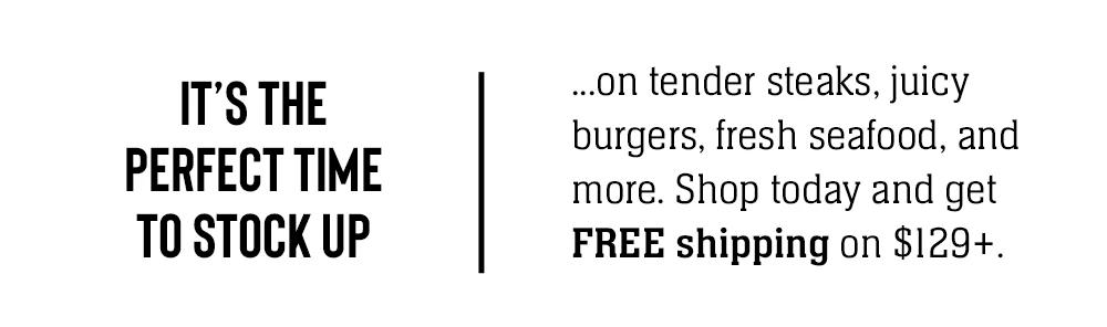 IT'S THE PERFECT TIME TO STOCK UP …on tender steaks, juicy burgers, fresh seafood, and more. Shop today and get FREE shipping on $129+.