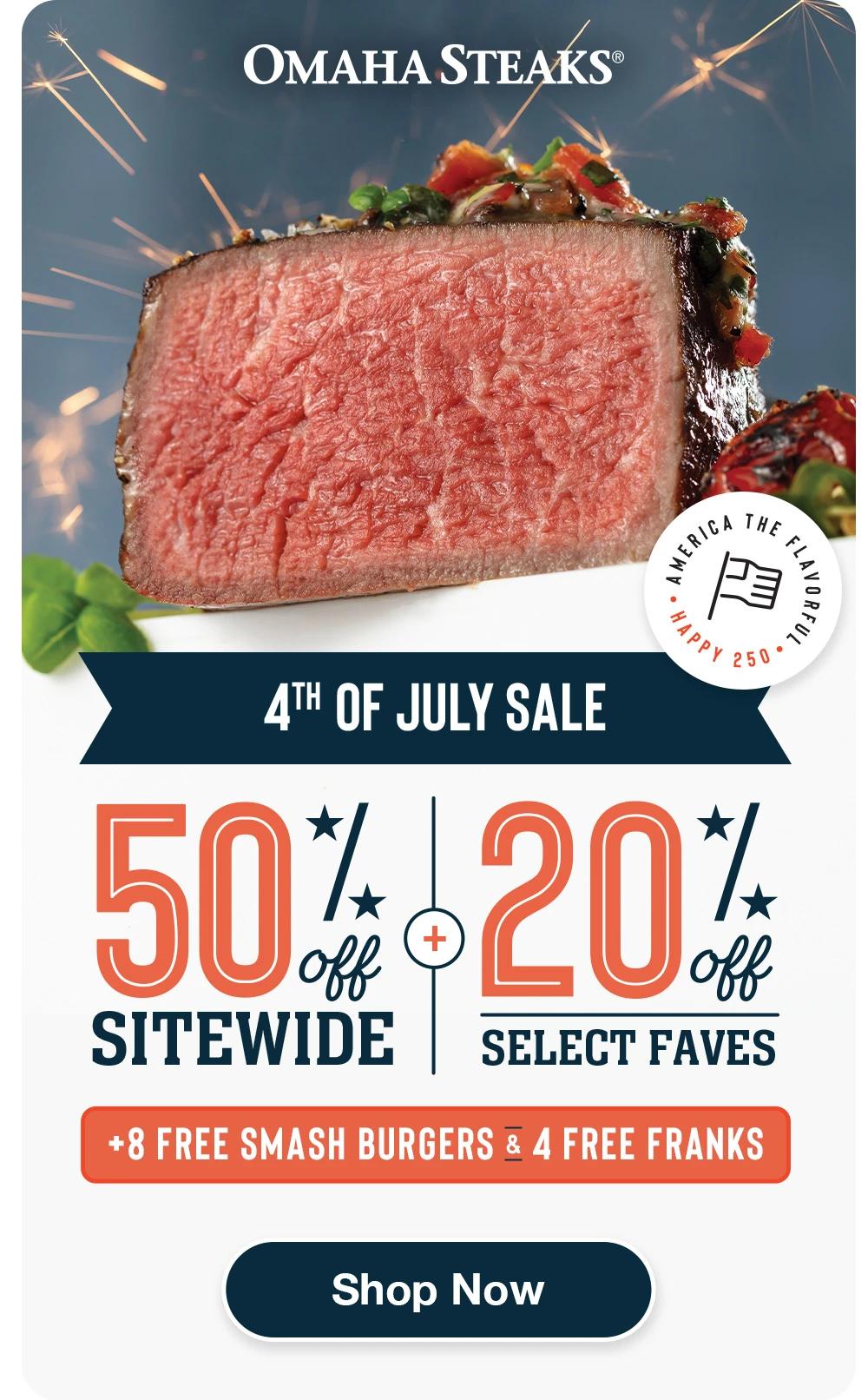 OMAHA STEAKS®  4TH OF JULY SALE 50% OFF SITEWIDE + 20% OFF SELECT FAVES + 8 FREE SMASH BURGERS & 4 FREE FRANKS  SHOP NOW 