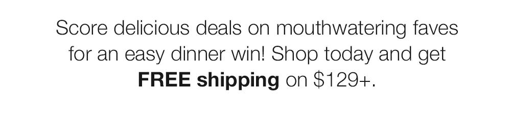 Score delicious deals on mouthwatering faves for an easy dinner win! Shop today and get FREE shipping on $129+.