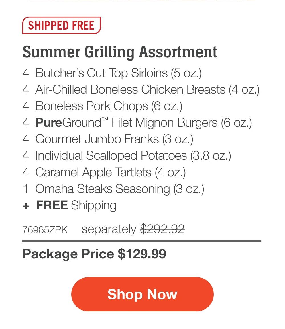 SHIPPED FREE | Premium Summer Grill Pack - 4 Butcher's Cut Filet Mignons (5 oz.) - 4 Air-Chilled Boneless Chicken Breasts (4 oz.) - 4 Boneless Pork Chops (5 oz.) - 4 PureGround™ Filet Mignon Burgers (6 oz.) - 4 Gourmet Jumbo Franks (3 oz.) - 4 Individual Baguettes With Garlic Butter (3 oz.) - 4 Caramel Apple Tartlets (4 oz.) - 1 Omaha Steaks Seasoning (3 oz.) + FREE Shipping - 76966ZPK separately $322.92 | Package Price $139.99 || Shop Now
