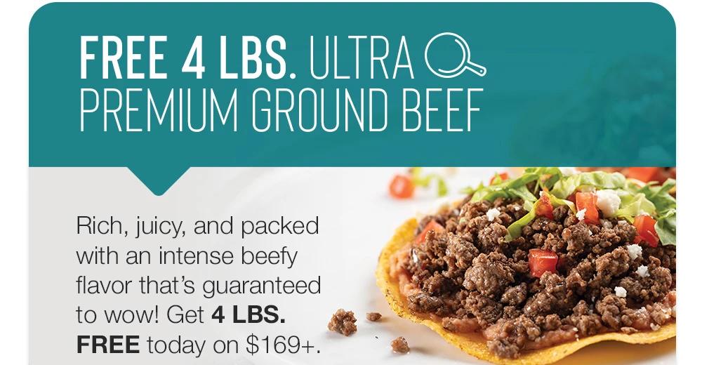 FREE 4 LBS. ULTRA PREMIUM GROUND BEEF - Rich, juicy, and packed with an intense beefy flavor that's guaranteed to wow! Get 4 LBS. FREE today on $169+.