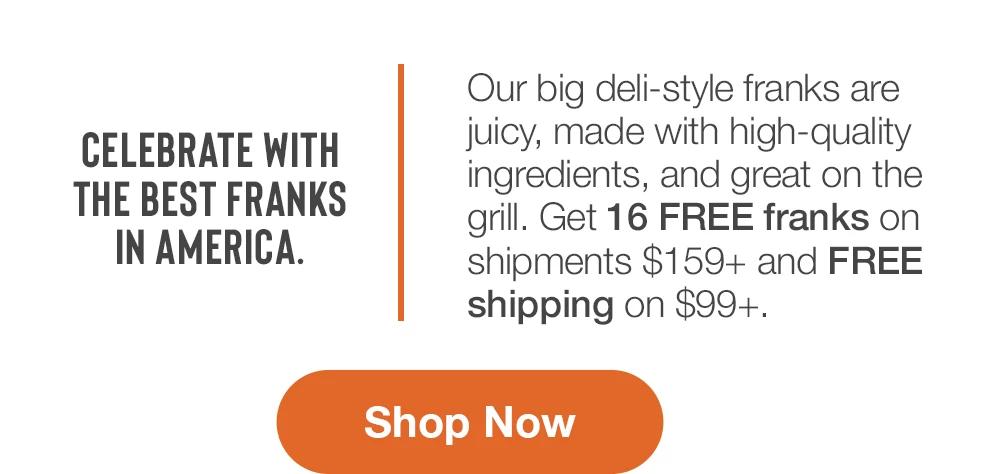 CELEBRATE WITH THE BEST FRANKS IN AMERICA. Our big deli-style franks are juicy, made with high-quality ingredients, and great on the grill. Get 16 FREE franks on shipments $159+ and FREE shipping on $99+. || Shop Now