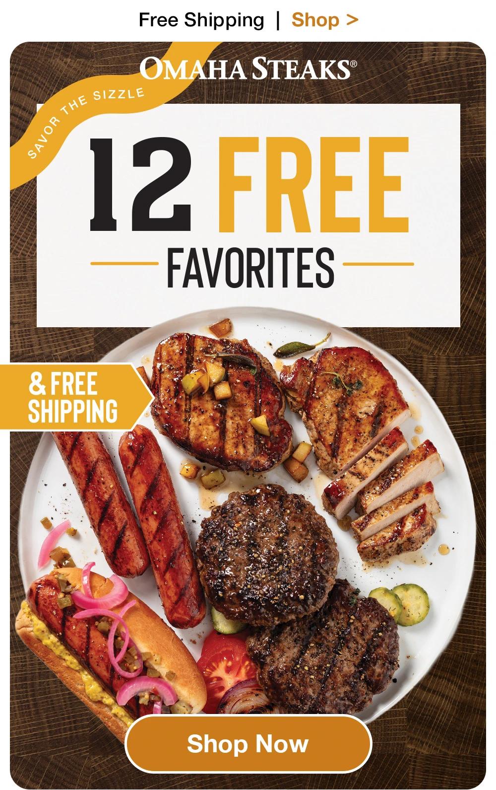 Free Shipping | Shop >  OMAHA STEAKS®  SAVOR THE SIZZLE  12 FREE - FAVORITES -  & FREE SHIPPING  SHOP NOW 