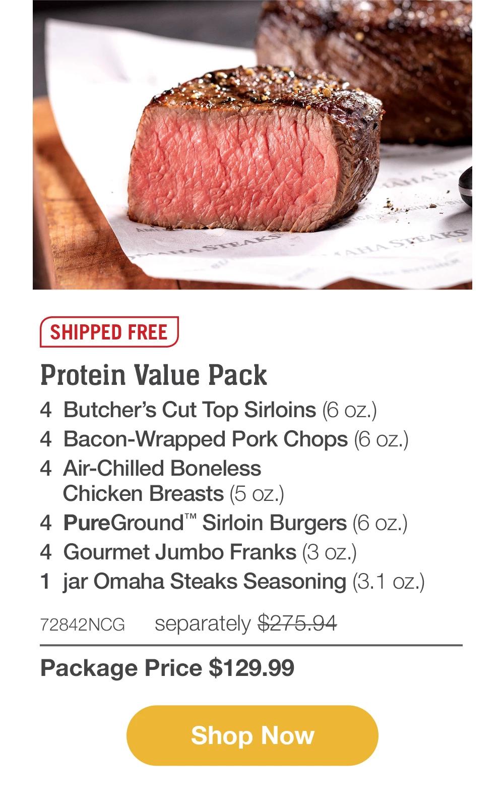 SHIPPED FREE | Protein Value Pack - 4  Butcher's Cut Top Sirloins (6 oz.) - 4  Bacon-Wrapped Pork Chops (6 oz.) - 4  Air-Chilled Boneless Chicken Breasts (5 oz.) - 4  PureGround™ Sirloin Burgers (6 oz.) - 4  Gourmet Jumbo Franks (3 oz.) - 1  jar Omaha Steaks Seasoning (3.1 oz.) - 72842NCG separately $275.94 | Package Price $129.99 || SHOP NOW