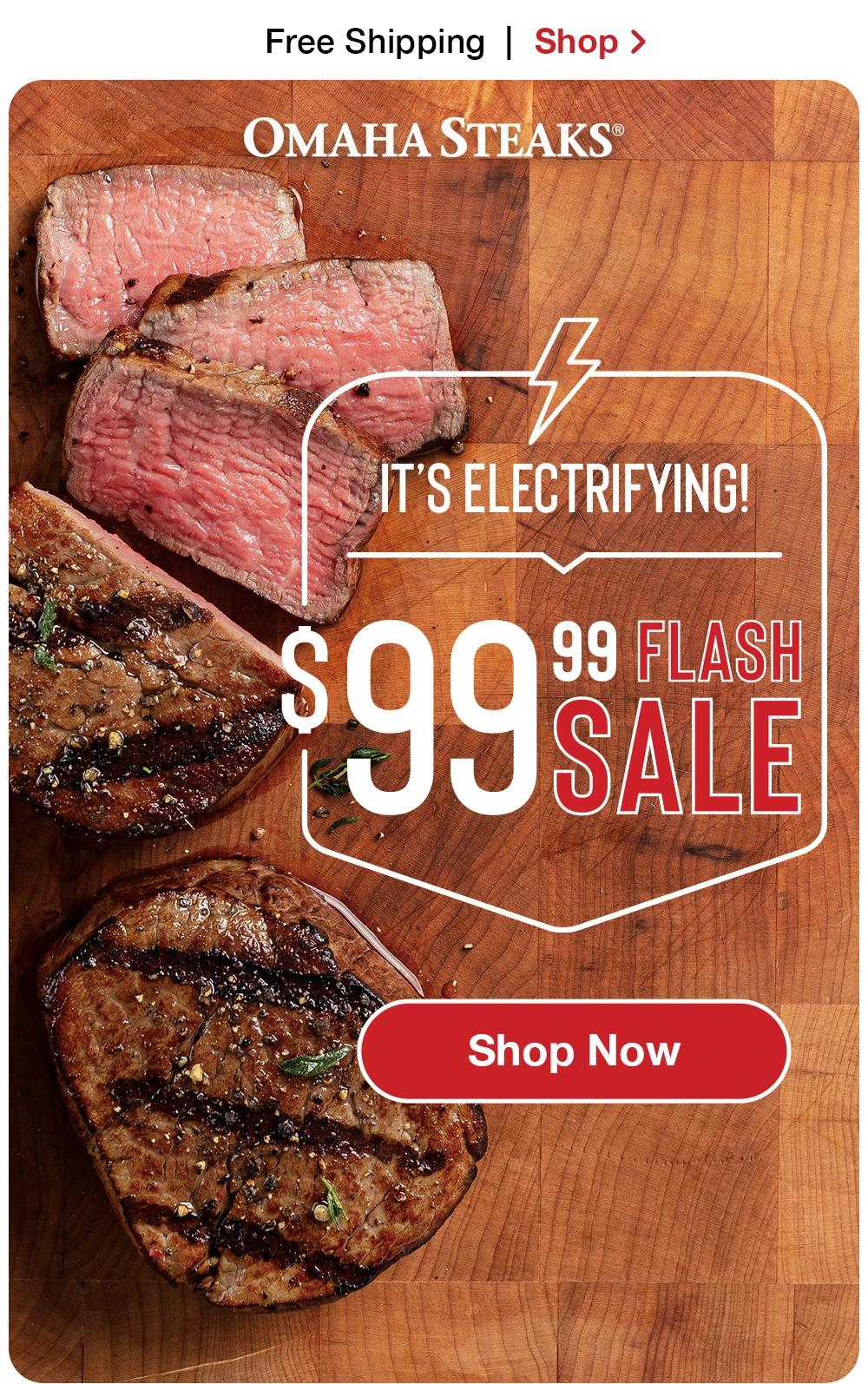 $99 Flash Sale! | Shop Now > OMAHA STEAKS® IT'S ELECTRIFYING! $99 FLASH SALE || Shop Now