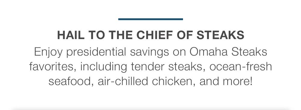 HAIL TO THE CHIEF OF STEAKS | Enjoy presidential savings on Omaha Steaks favorites, including tender steaks, ocean-fresh seafood, air-chilled chicken, and more!