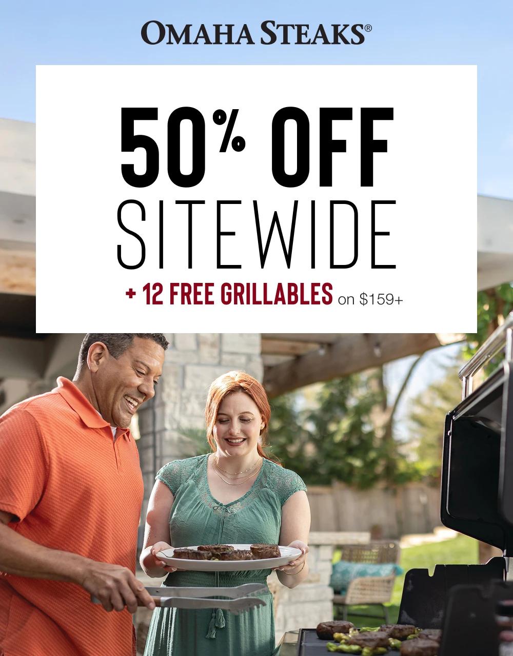 OMAHA STEAKS®

50% OFF
SITEWIDE
+ 12 FREE GRILLABLES on $159+