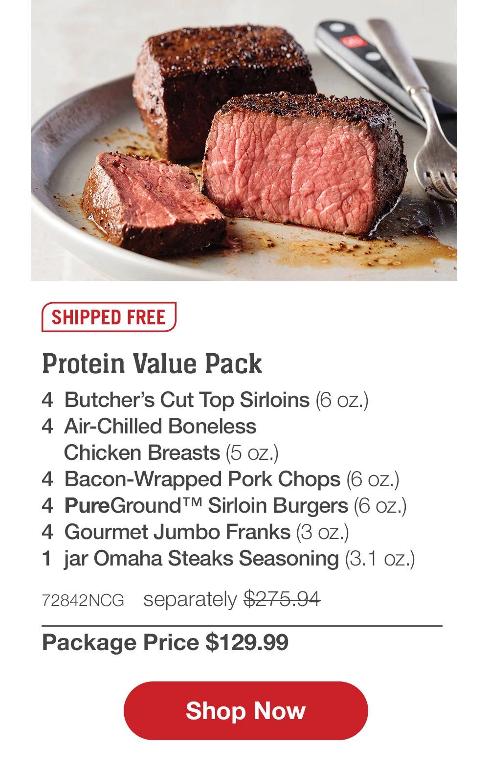 SHIPPED FREE | Protein Value Pack - 4 Butcher's Cut Top Sirloins (6 oz.) - 4 Air-Chilled Boneless Chicken Breasts (5 oz.) - 4 Bacon-Wrapped Pork Chops (6 oz.) - 4 PureGround™ Sirloin Burgers (6 oz.) - 4 Gourmet Jumbo Franks (3 oz.) - 1 jar Omaha Steaks Seasoning (3.1 oz.) - 72842NCG separately $275.94 | Package Price $129.99 || Shop Now