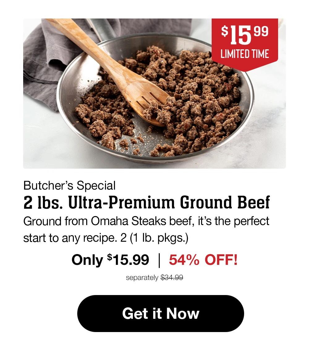 $15.99 LIMITED TIME  Butcher's Special 2 lbs. Ultra-Premium Ground Beef Ground from Omaha Steaks beef, it's the perfect start to any recipe. 2 (1 lb. pkgs.) Only $15.99 | 54% OFF! separately $34.99  Get it Now