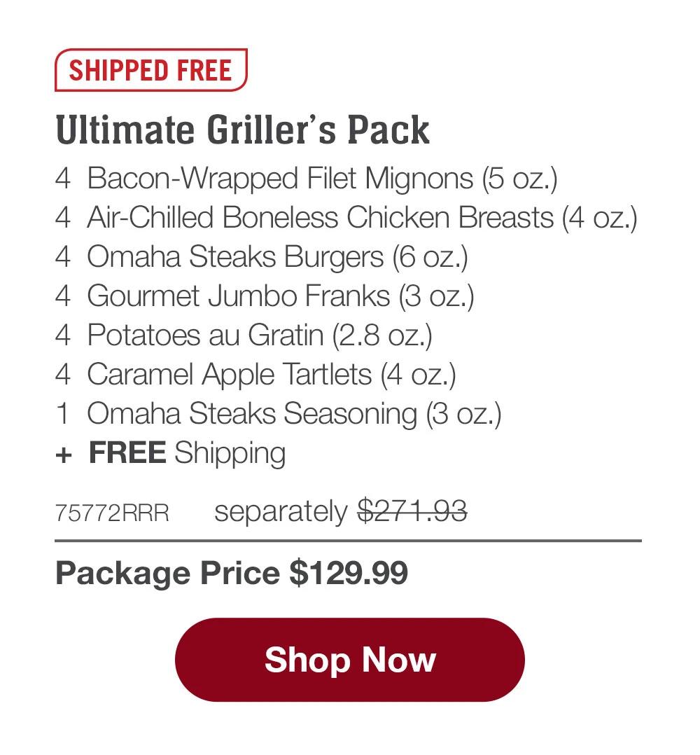 SHIPPED FREE | Ultimate Griller's Pack - 4  Bacon-Wrapped Filet Mignons (5 oz.) - 4  Air-Chilled Boneless Chicken Breasts (4 oz.) - 4  Omaha Steaks Burgers (6 oz.) - 4  Gourmet Jumbo Franks (3 oz.) - 4  Potatoes au Gratin (2.8 oz.)  - 4  Caramel Apple Tartlets (4 oz.) - 1  Omaha Steaks Seasoning (3 oz.)  +  FREE Shipping - 75772RRR separately $271.93 | Package Price $129.99 || SHOP NOW