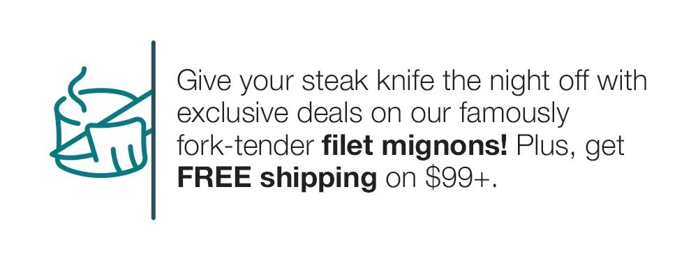 Give your steak knife the night off with exclusive deals on our famously fork-tender filet mignons! Plus, get FREE shipping on $99+.