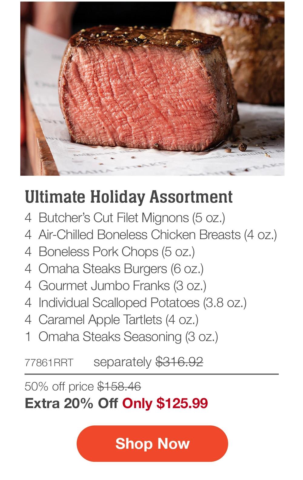 Ultimate Holiday Assortment - 4 Butcher's Cut Filet Mignons (5 oz.) - 4 Air-Chilled Boneless Chicken Breasts (4 oz.) - 4 Boneless Pork Chops (5 oz.) - 4 Omaha Steaks Burgers (6 oz.) - 4 Gourmet Jumbo Franks (3 oz.) - 4 Individual Scalloped Potatoes (3.8 oz.) - 4 Caramel Apple Tartlets (4 oz.) - 1 Omaha Steaks Seasoning (3 oz.) - 77861RRT separately $316.92 | 50% off price $158.46 | Extra 20% Off Only $125.99 || Shop Now