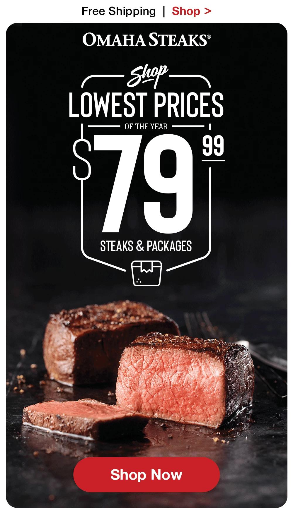 Free Shipping  |  Shop >   OMAHA STEAKS® SHOP LOWEST PRICES OF THE YEAR $79.99 STEAKS & PACKAGES || SHOP NOW