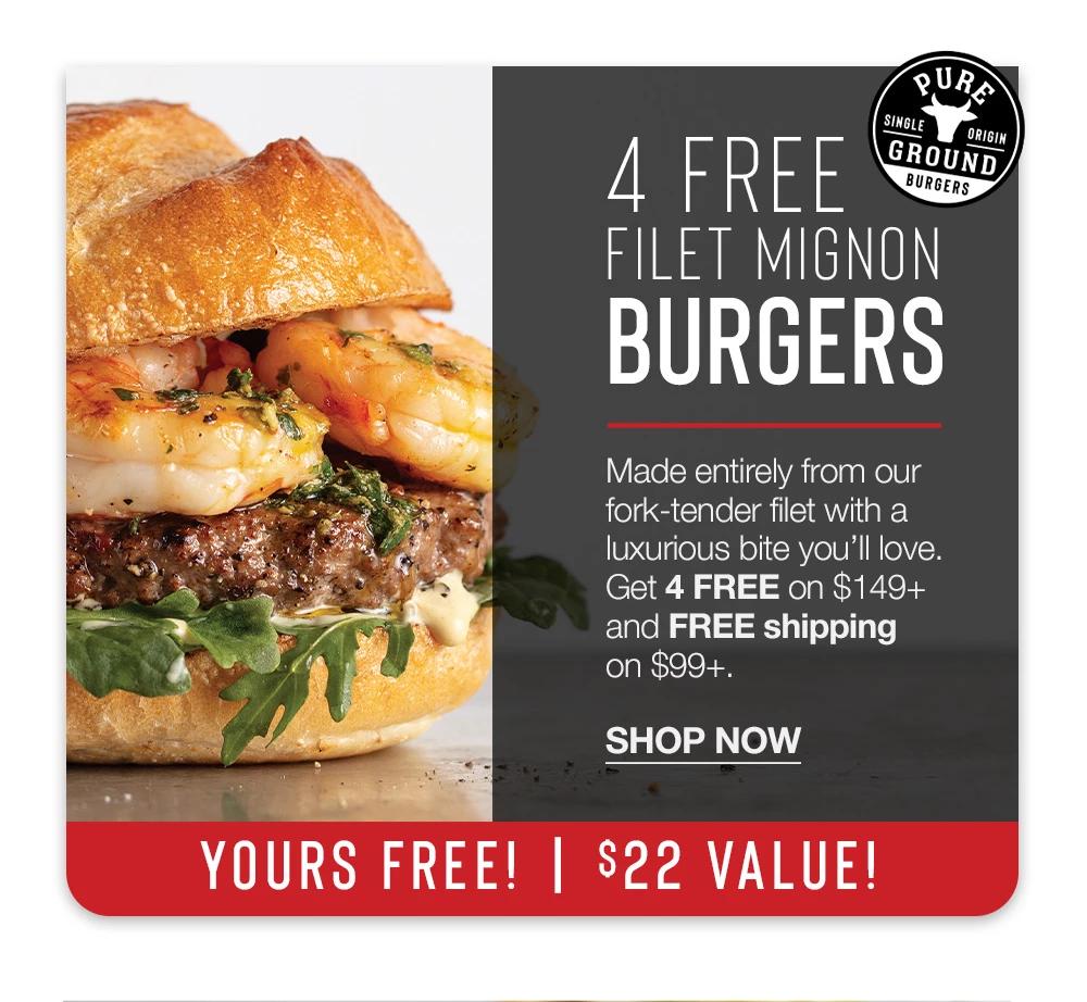 4 FREE FILET MIGNON BURGERS | Made entirely from our fork-tender filet with a luxurious bite you'll love. Get 4 FREE on $149+ and FREE shipping on $99+. || SHOP NOW || YOURS FREE! | S22 VALUE!