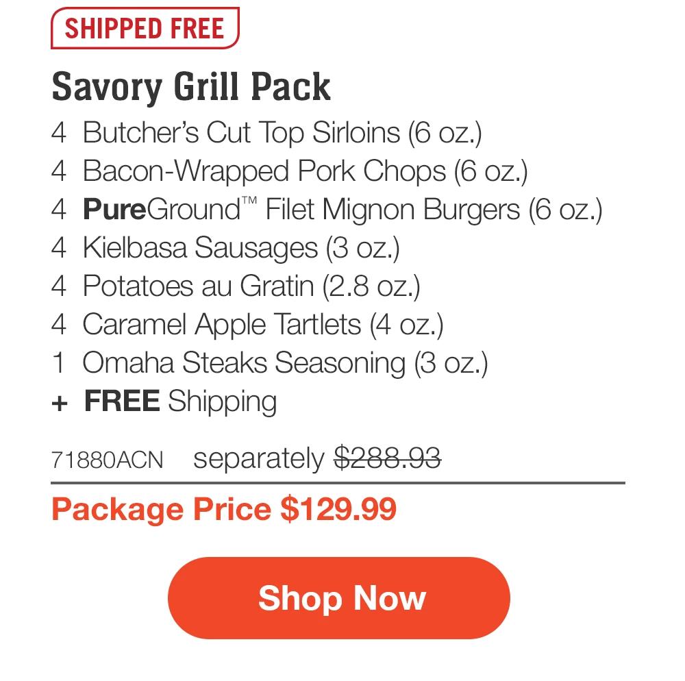 SHIPPED FREE | Savory Grill Pack - 4 Butcher's Cut Top Sirloins (6 oz.) - 4 Bacon-Wrapped Pork Chops (6 oz.) - 4 PureGround™ Filet Mignon Burgers (6 oz.) - 4 Kielbasa Sausages (3 oz.) - 4 Potatoes au Gratin (2.8 oz.) - 4 Caramel Apple Tartlets (4 oz.) - 1 Omaha Steaks Seasoning (3 oz.) + FREE Shipping - 71880ACN separately $288.93 | Package Price $129.99 || Shop Now