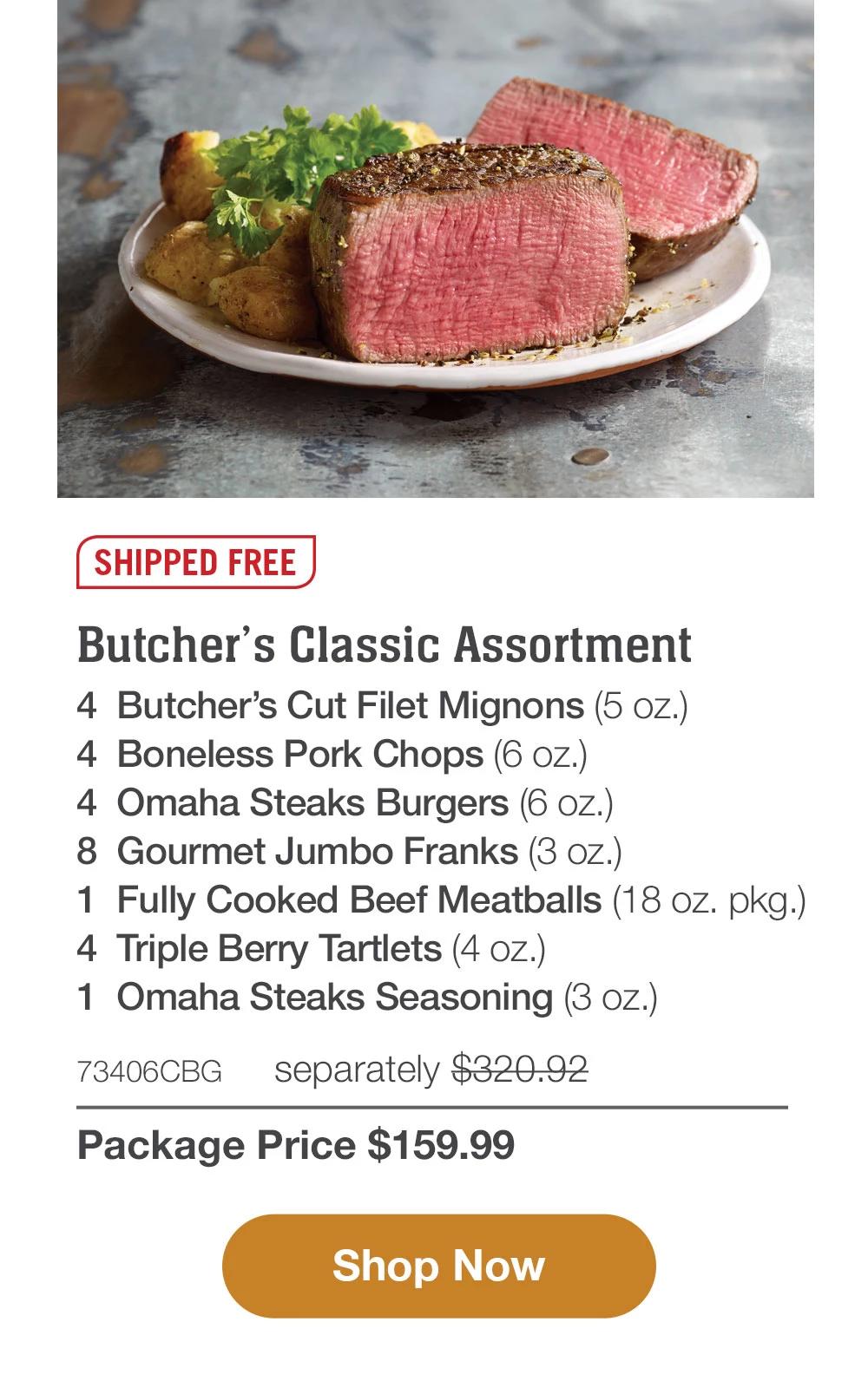 SHIPPED FREE | Butcher's Classic Assortment - 4  Butcher's Cut Filet Mignons (5 oz.) - 4  Boneless Pork Chops (6 oz.) - 4  Omaha Steaks Burgers (6 oz.) - 8  Gourmet Jumbo Franks (3 oz.) - 1  Fully Cooked Beef Meatballs (18 oz. pkg.) - 4  Triple Berry Tartlets (4 oz.) - 1  Omaha Steaks Seasoning (3 oz.) - 73406CBG separately $320.92 | Package Price $159.99 || SHOP NOW