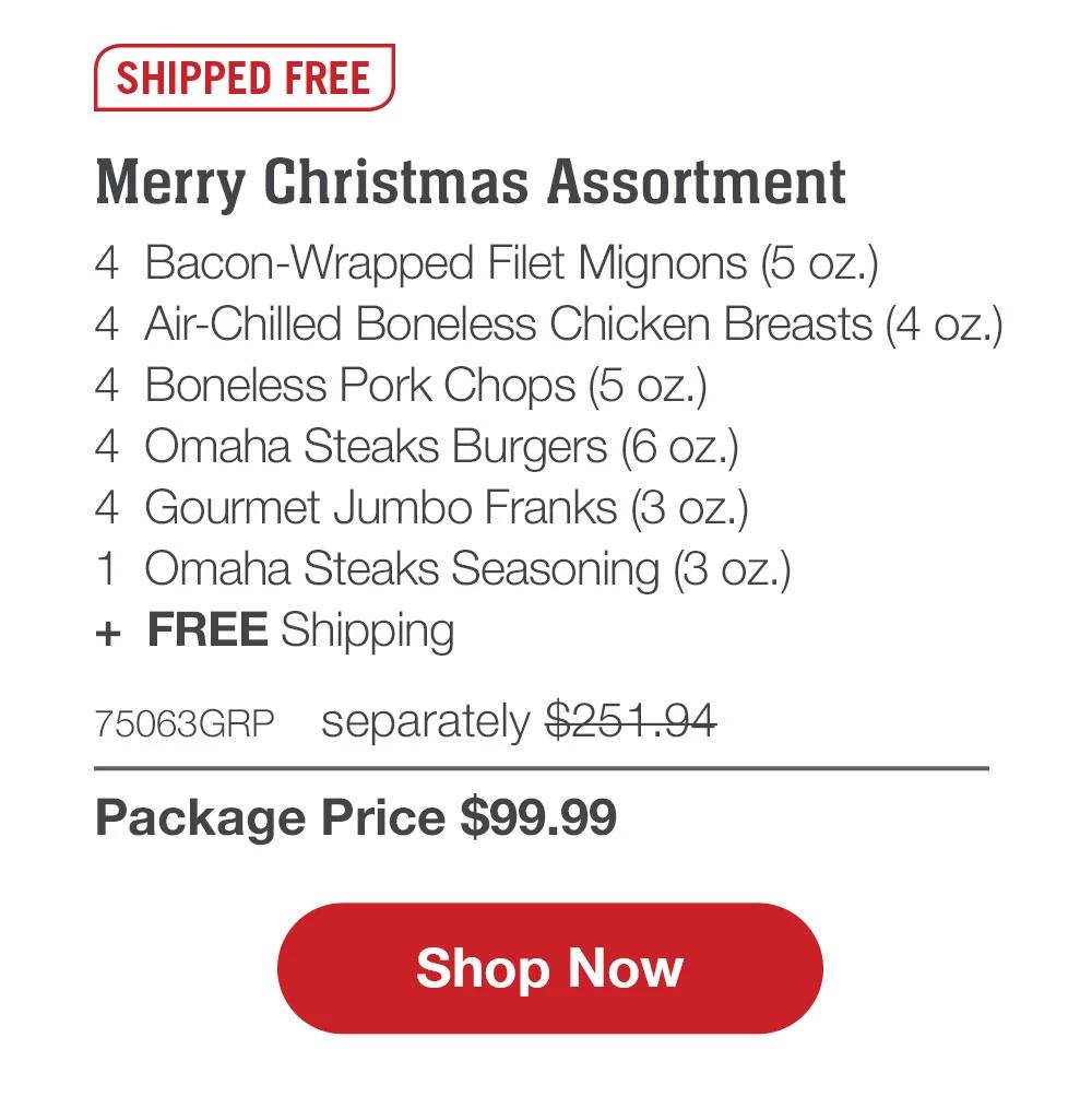 SHIPPED FREE | Holly Jolly Bundle - 4  Butcher's Cut Top Sirloins (6 oz.) - 4  PureGround™ Filet Mignon Burgers (6 oz.) - 4  Gourmet Jumbo Franks (3 oz.) - 4  Potatoes au Gratin (2.8 oz.) - 4  Caramel Apple Tartlets (4 oz.) - 1  Omaha Steaks Seasoning (3 oz.)  +  FREE Shipping (a value up to $19.99) - 75015GRP separately $233.94 | Package Price $99.99 || SHOP NOW