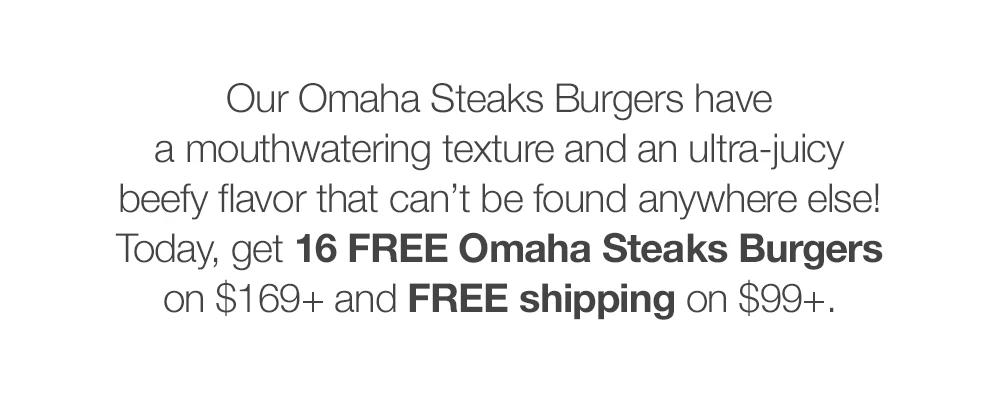 Our Omaha Steaks Burgers have _a mouthwatering texture and an ultra-juicy _beefy flavor that can't be found anywhere else! Today, get 16 FREE Omaha Steaks Burgers on $169+ and FREE shipping on $99+.