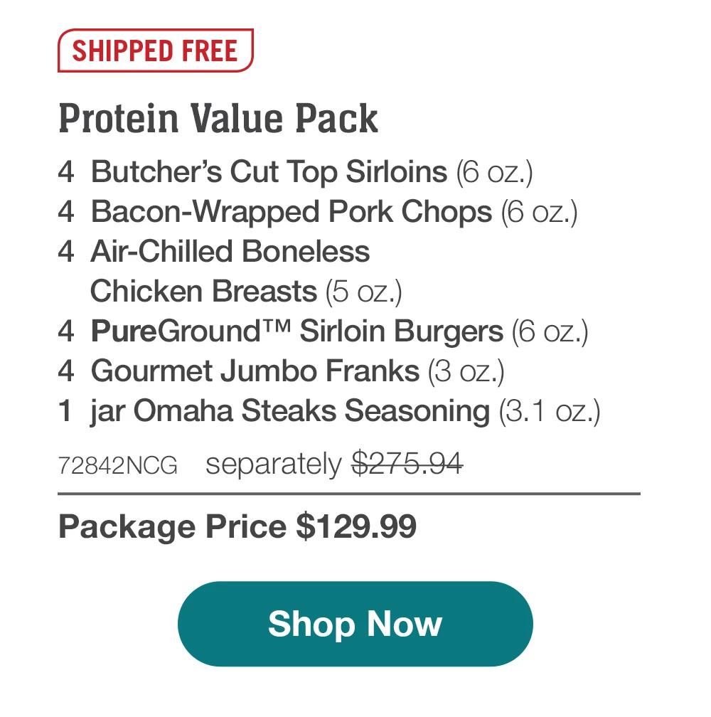 SHIPPED FREE | Protein Value Pack - 4  Butcher's Cut Top Sirloins (6 oz.) - 4  Bacon-Wrapped Pork Chops (6 oz.) - 4  Air-Chilled Boneless Chicken Breasts (5 oz.) - 4  PureGround™ Sirloin Burgers (6 oz.) - 4  Gourmet Jumbo Franks (3 oz.) - 1  jar Omaha Steaks Seasoning (3.1 oz.) - 72842NCG separately $275.94 | Package Price $129.99 || SHOP NOW