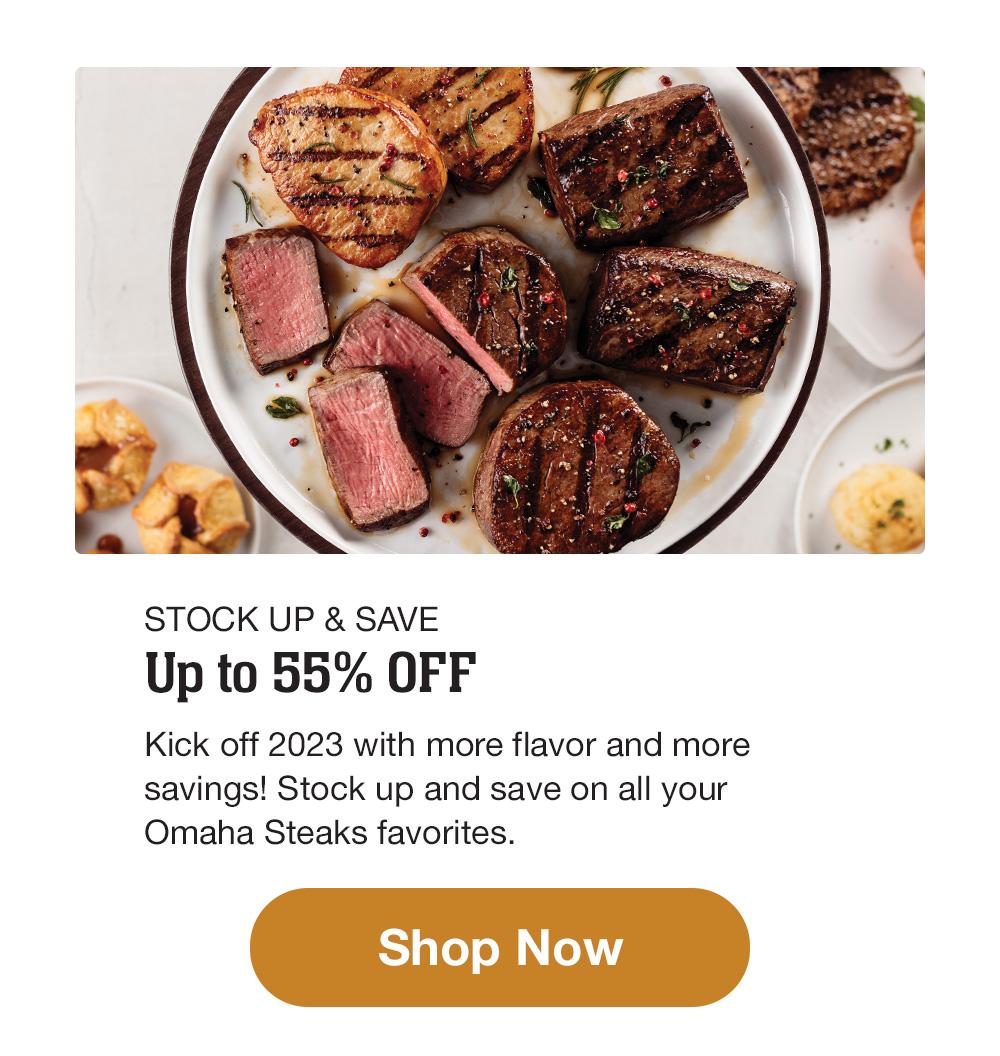 STOCK UP & SAVE | Up to 55% OFF | Kick off 2023 with more flavor and more savings! Stock up and save on all your Omaha Steaks favorites. || Shop Now  STOCK UP SAVE Up to 55% OFF Kick off 2023 with more flavor and more savings! Stock up and save on all your Omaha Steaks favorites. 